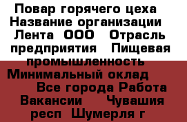 Повар горячего цеха › Название организации ­ Лента, ООО › Отрасль предприятия ­ Пищевая промышленность › Минимальный оклад ­ 30 000 - Все города Работа » Вакансии   . Чувашия респ.,Шумерля г.